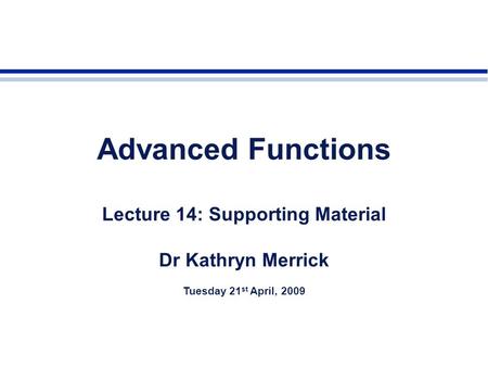 Advanced Functions Lecture 14: Supporting Material Dr Kathryn Merrick Tuesday 21 st April, 2009.