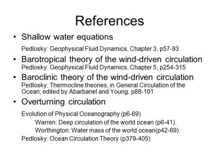 References Shallow water equations Pedlosky: Geophysical Fluid Dynamics, Chapter 3, p57-93 Barotropical theory of the wind-driven circulation Pedlosky: