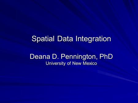 Spatial Data Integration Deana D. Pennington, PhD University of New Mexico.