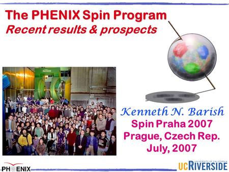 K. Barish Kenneth N. Barish Spin Praha 2007 Prague, Czech Rep. July, 2007 The PHENIX Spin Program Recent results & prospects.