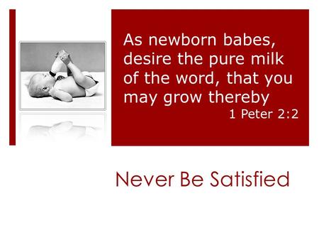 Never Be Satisfied As newborn babes, desire the pure milk of the word, that you may grow thereby 1 Peter 2:2.