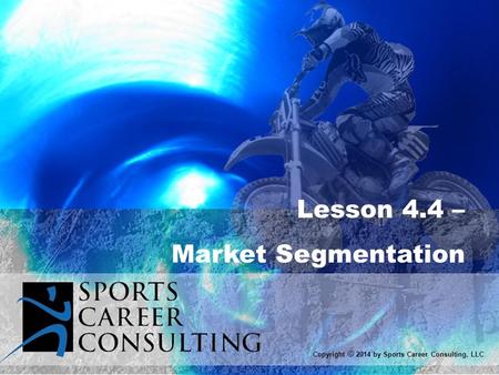 Lesson 4.4 – Market Segmentation Copyright © 2014 by Sports Career Consulting, LLC.