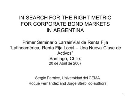 1 IN SEARCH FOR THE RIGHT METRIC FOR CORPORATE BOND MARKETS IN ARGENTINA Primer Seminario LarrainVial de Renta Fija “Latinoamérica, Renta Fija Local –