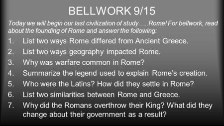 BELLWORK 9/15 Today we will begin our last civilization of study…..Rome! For bellwork, read about the founding of Rome and answer the following: 1.List.