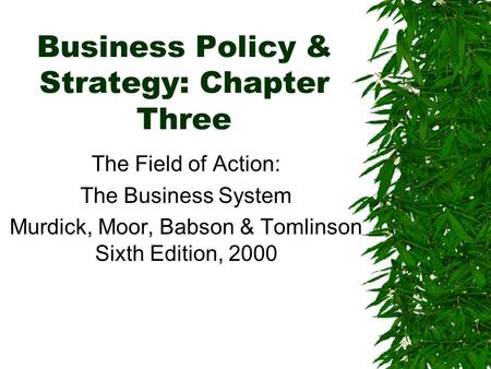 Business Policy & Strategy: Chapter Three The Field of Action: The Business System Murdick, Moor, Babson & Tomlinson Sixth Edition, 2000.