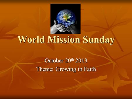 World Mission Sunday October 20 th 2013 Theme: Growing in Faith.