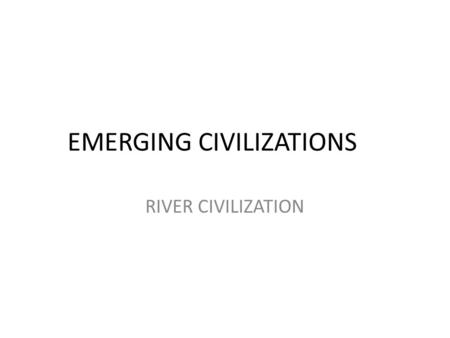 EMERGING CIVILIZATIONS RIVER CIVILIZATION. What contributes to a civilization Culture Settlement Communication Government.