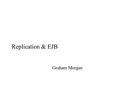 Replication & EJB Graham Morgan. EJB goals Ease development of applications –Hide low-level details such as transactions. Provide framework defining the.