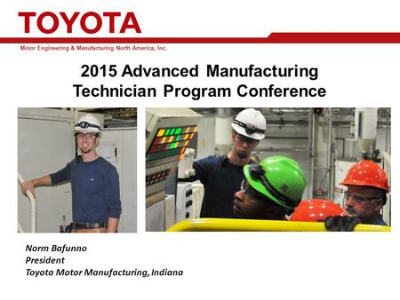 2015 Advanced Manufacturing Technician Program Conference Motor Engineering & Manufacturing North America, Inc. Norm Bafunno President Toyota Motor Manufacturing,
