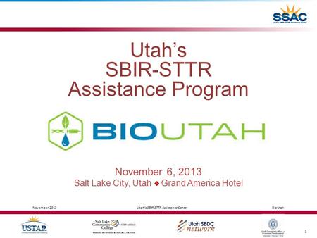 November 2013 Utah’s SBIR-STTR Assistance Center BioUtah 1 Utah’s SBIR-STTR Assistance Program November 6, 2013 Salt Lake City, Utah Grand America Hotel.