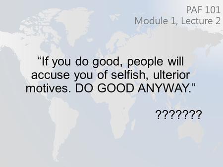 “If you do good, people will accuse you of selfish, ulterior motives. DO GOOD ANYWAY.” ??????? PAF 101 Module 1, Lecture 2.