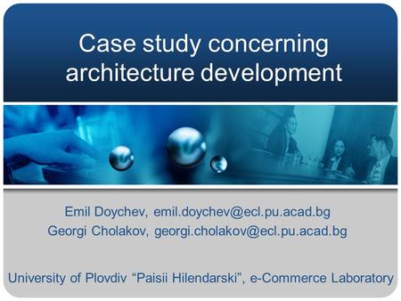 Case study concerning architecture development Emil Doychev, Georgi Cholakov, University of.