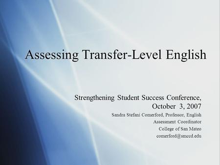 Assessing Transfer-Level English Strengthening Student Success Conference, October 3, 2007 Sandra Stefani Comerford, Professor, English Assessment Coordinator.