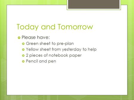 Today and Tomorrow  Please have:  Green sheet to pre-plan  Yellow sheet from yesterday to help  2 pieces of notebook paper  Pencil and pen.