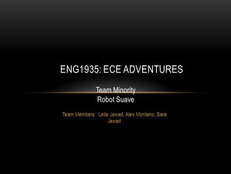 Team Members: Leila Jawad, Alex Montano, Sara Jawad ENG1935: ECE ADVENTURES Team Minority Robot Suave.