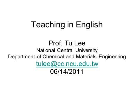Teaching in English Prof. Tu Lee National Central University Department of Chemical and Materials Engineering 06/14/2011