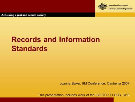 Achieving a just and secure society Records and Information Standards This presentation includes work of the ISO TC 171 SC3 JWG Joanna Baker, IIM Conference,