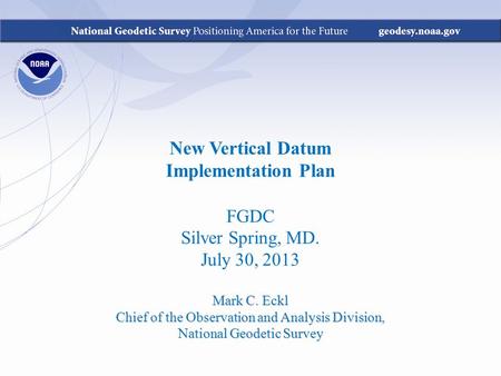 New Vertical Datum Implementation Plan FGDC Silver Spring, MD. July 30, 2013 Mark C. Eckl Chief of the Observation and Analysis Division, National Geodetic.