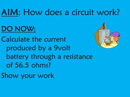 AIM: How does a circuit work? DO NOW: Calculate the current produced by a 9volt battery through a resistance of 56.5 ohms? Show your work.