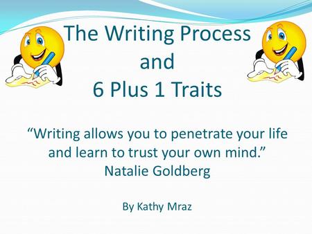 The Writing Process and 6 Plus 1 Traits “Writing allows you to penetrate your life and learn to trust your own mind.” Natalie Goldberg By Kathy Mraz.