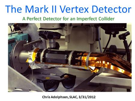 The Mark II Vertex Detector A Perfect Detector for an Imperfect Collider Chris Adolphsen, SLAC, 3/31/2012.