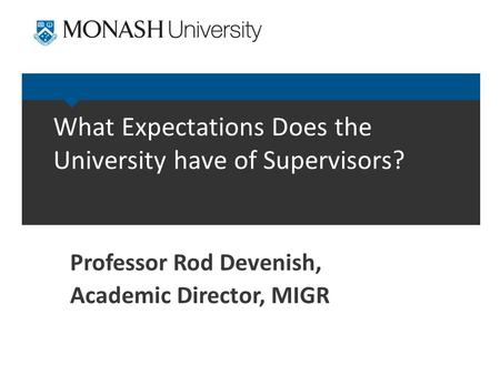 What Expectations Does the University have of Supervisors? Professor Rod Devenish, Academic Director, MIGR.