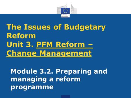 The Issues of Budgetary Reform Unit 3. PFM Reform – Change Management Module 3.2. Preparing and managing a reform programme.