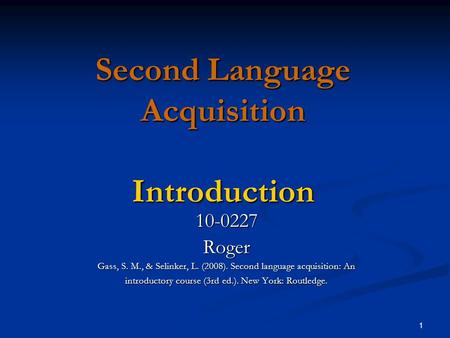 1 Second Language Acquisition Introduction 10-0227Roger Gass, S. M., & Selinker, L. (2008). Second language acquisition: An introductory course (3rd ed.).