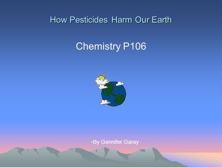 How Pesticides Harm Our Earth Chemistry P106 By Gennifer Garay.
