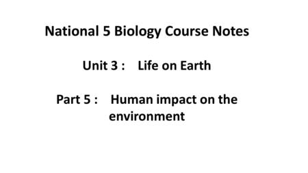 National 5 Biology Course Notes Unit 3 : Life on Earth Part 5 : Human impact on the environment.