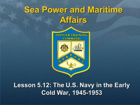 Lesson 5.12: The U.S. Navy in the Early Cold War, 1945-1953 Sea Power and Maritime Affairs.