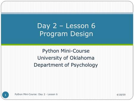 Python Mini-Course University of Oklahoma Department of Psychology Day 2 – Lesson 6 Program Design 4/18/09 Python Mini-Course: Day 2 - Lesson 6 1.