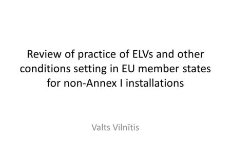 Review of practice of ELVs and other conditions setting in EU member states for non-Annex I installations Valts Vilnītis.