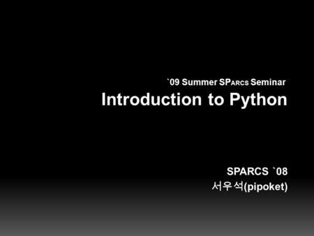 Introduction to PythonIntroduction to Python SPARCS `08 서우석 (pipoket) `09 Summer SP ARCS Seminar`09 Summer SP ARCS Seminar.