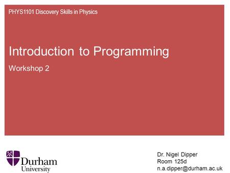 Introduction to Programming Workshop 2 PHYS1101 Discovery Skills in Physics Dr. Nigel Dipper Room 125d