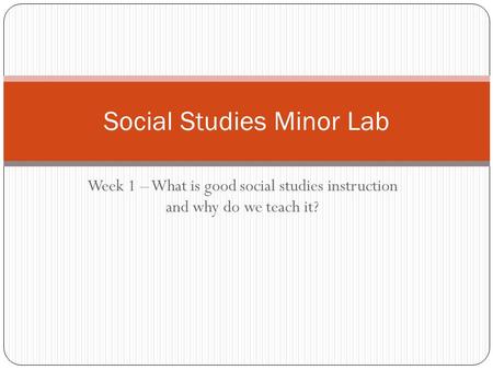 Week 1 – What is good social studies instruction and why do we teach it? Social Studies Minor Lab.