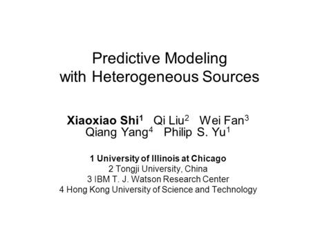 Predictive Modeling with Heterogeneous Sources Xiaoxiao Shi 1 Qi Liu 2 Wei Fan 3 Qiang Yang 4 Philip S. Yu 1 1 University of Illinois at Chicago 2 Tongji.