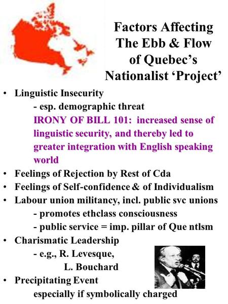 Factors Affecting The Ebb & Flow of Quebec’s Nationalist ‘Project’ Linguistic Insecurity - esp. demographic threat IRONY OF BILL 101: increased sense.
