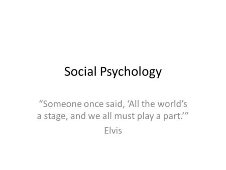 Social Psychology “Someone once said, ‘All the world’s a stage, and we all must play a part.’” Elvis.