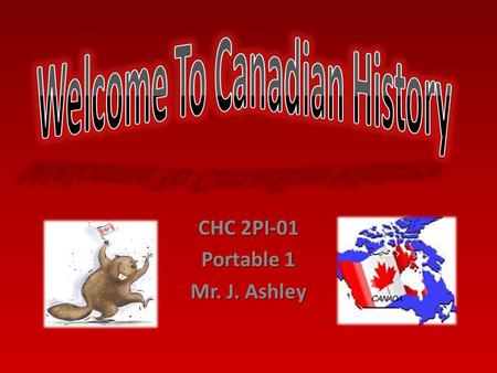 CHC 2PI-01 Portable 1 Mr. J. Ashley. My name is Mr. Ashley, I teach at Huron Heights and I love Canadian History. History is not just something that exists.