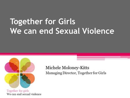 Together for Girls We can end Sexual Violence Michele Moloney-Kitts Managing Director, Together for Girls Together for girls We can end sexual violence.
