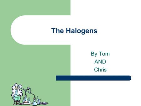 The Halogens By Tom AND Chris. The Halogens The halogens are a group of non- metals in the periodic table They all have seven electrons in their outer.