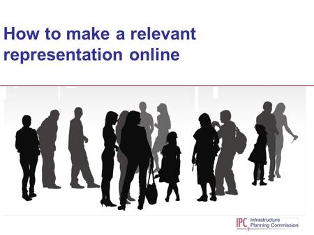 How to make a relevant representation online. The Infrastructure Planning Commission  The Infrastructure Planning Commission is the independent body.