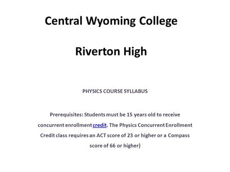 Central Wyoming College Riverton High PHYSICS COURSE SYLLABUS Prerequisites: Students must be 15 years old to receive concurrent enrollment credit. The.