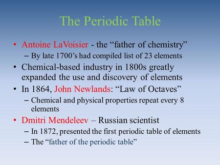 The Periodic Table Antoine LaVoisier - the “father of chemistry” –By late 1700’s had compiled list of 23 elements Chemical-based industry in 1800s greatly.