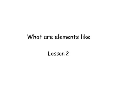 What are elements like Lesson 2. The periodic table.