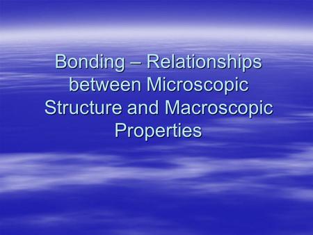 Bonding – Relationships between Microscopic Structure and Macroscopic Properties.
