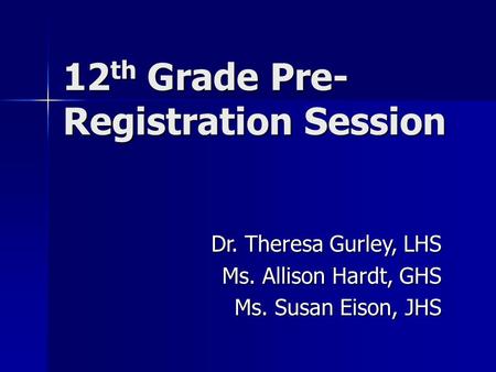 12 th Grade Pre- Registration Session Dr. Theresa Gurley, LHS Ms. Allison Hardt, GHS Ms. Susan Eison, JHS.