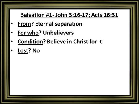Salvation #1- John 3:16-17; Acts 16:31 From? Eternal separation For who? Unbelievers Condition? Believe in Christ for it Lost? No.