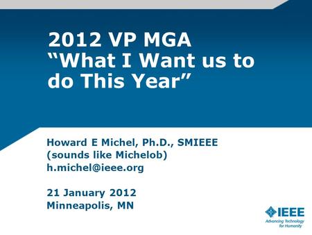 2012 VP MGA “What I Want us to do This Year” Howard E Michel, Ph.D., SMIEEE (sounds like Michelob) 21 January 2012 Minneapolis, MN.